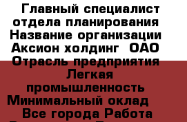 Главный специалист отдела планирования › Название организации ­ Аксион-холдинг, ОАО › Отрасль предприятия ­ Легкая промышленность › Минимальный оклад ­ 1 - Все города Работа » Вакансии   . Тыва респ.,Ак-Довурак г.